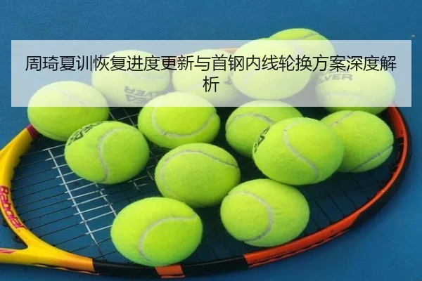 周琦夏训恢复进度更新与首钢内线轮换方案深度解析