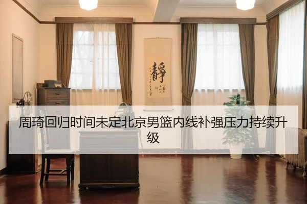周琦回归时间未定北京男篮内线补强压力持续升级