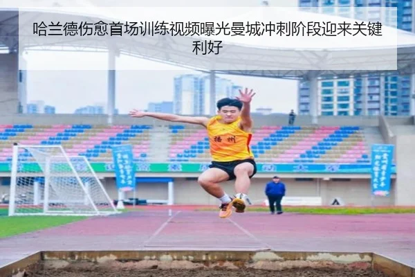 哈兰德伤愈首场训练视频曝光曼城冲刺阶段迎来关键利好