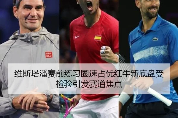 维斯塔潘赛前练习圈速占优红牛新底盘受检验引发赛道焦点