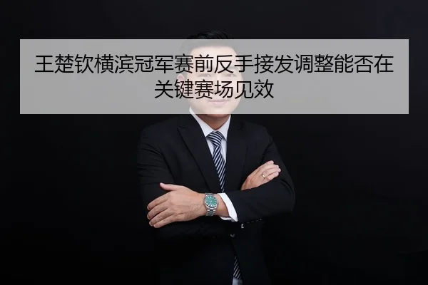 王楚钦横滨冠军赛前反手接发调整能否在关键赛场见效
