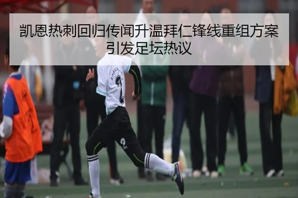 凯恩热刺回归传闻升温拜仁锋线重组方案引发足坛热议