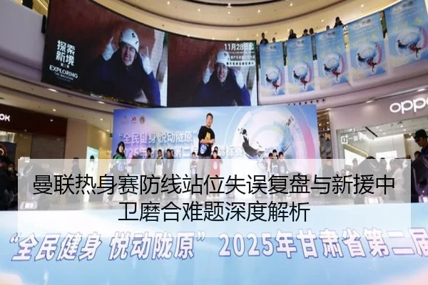 曼联热身赛防线站位失误复盘与新援中卫磨合难题深度解析