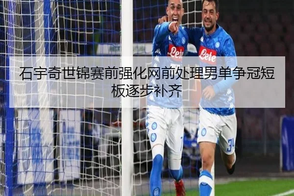 石宇奇世锦赛前强化网前处理男单争冠短板逐步补齐