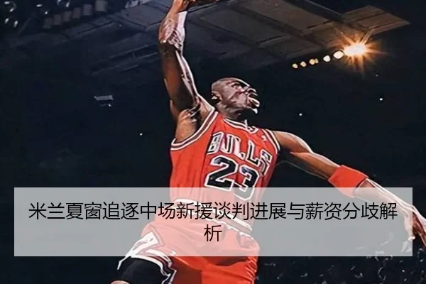 米兰夏窗追逐中场新援谈判进展与薪资分歧解析