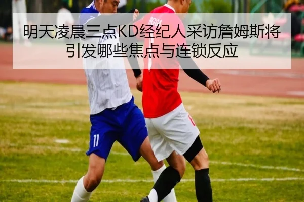 明天凌晨三点KD经纪人采访詹姆斯将引发哪些焦点与连锁反应
