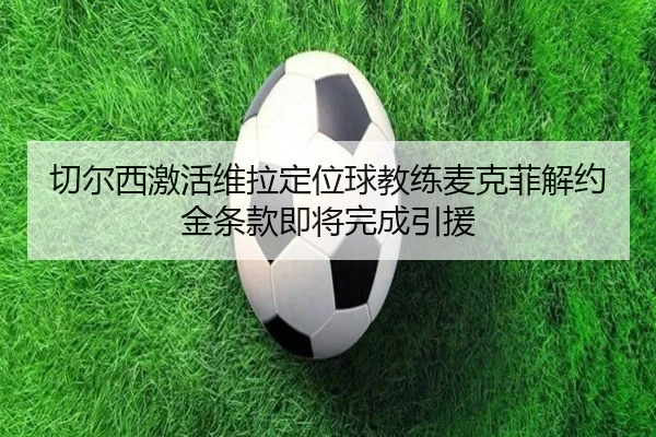 切尔西激活维拉定位球教练麦克菲解约金条款即将完成引援