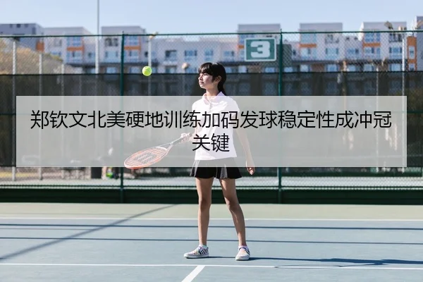 郑钦文北美硬地训练加码发球稳定性成冲冠关键